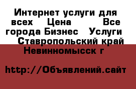 Интернет услуги для всех! › Цена ­ 300 - Все города Бизнес » Услуги   . Ставропольский край,Невинномысск г.